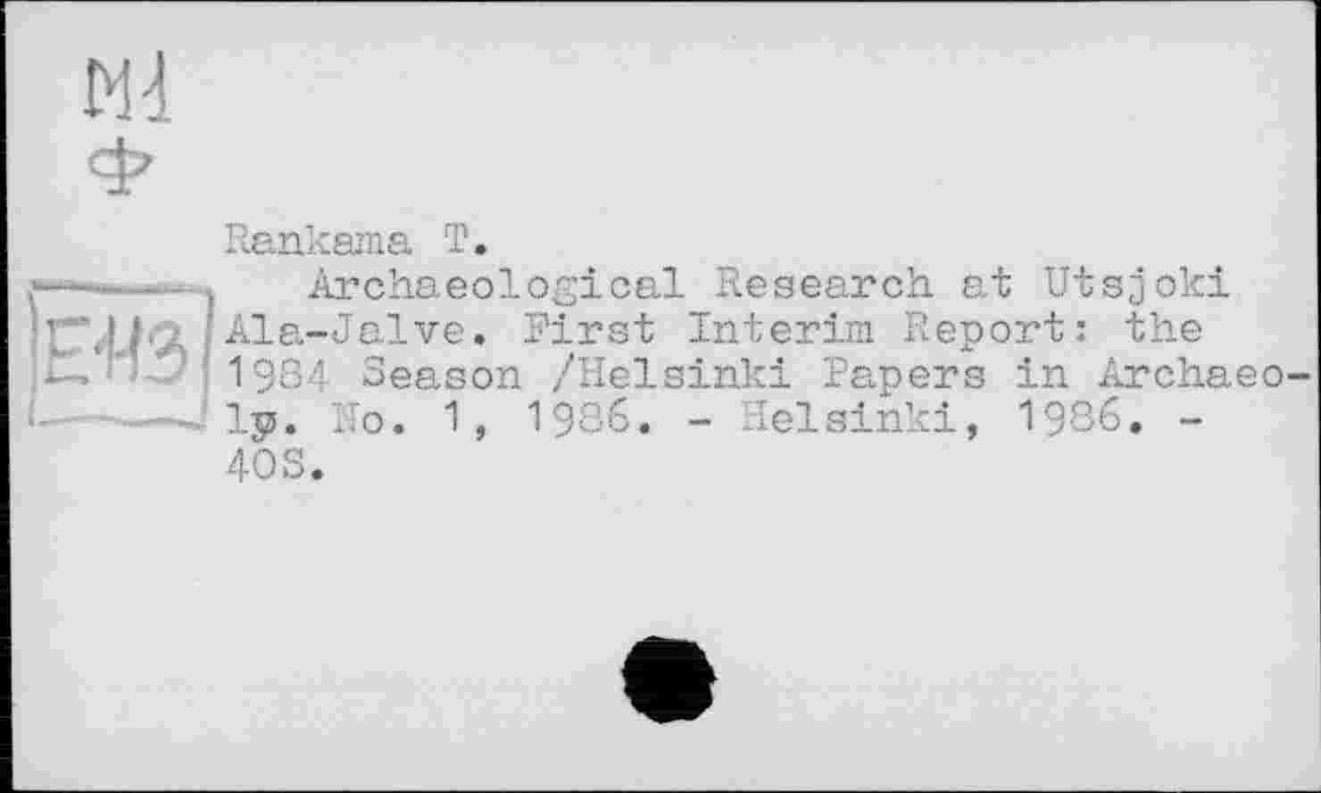 ﻿М4
Rankama T.
—-----I Archaeological Research at Utsjoki
|,ÿ, • Ala-Jalve. First Interim Report: the
4 1934 Season /Helsinki Papers in Archaeo —-J ly. Ro. 1, 19З6. - Helsinki, 1986. -
40S.